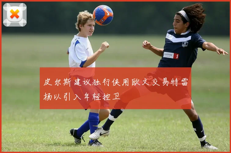 皮尔斯建议独行侠用欧文交易特雷杨以引入年轻控卫