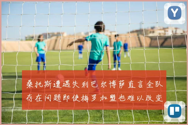桑托斯遭遇失利巴尔博萨直言全队存在问题即使梅罗加盟也难以改变