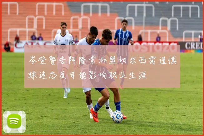 岑登警告阿隆索加盟切尔西需谨慎球迷态度可能影响职业生涯