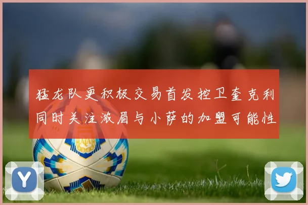 猛龙队更积极交易首发控卫奎克利同时关注浓眉与小萨的加盟可能性