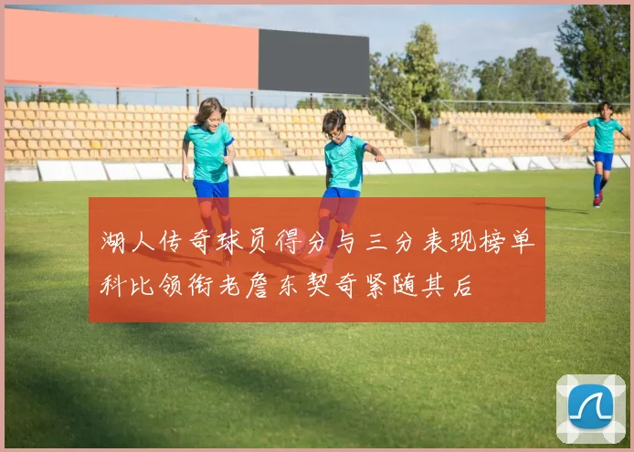 湖人传奇球员得分与三分表现榜单科比领衔老詹东契奇紧随其后