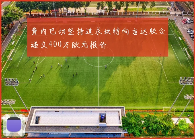 费内巴切坚持追求坎特向吉达联合递交400万欧元报价