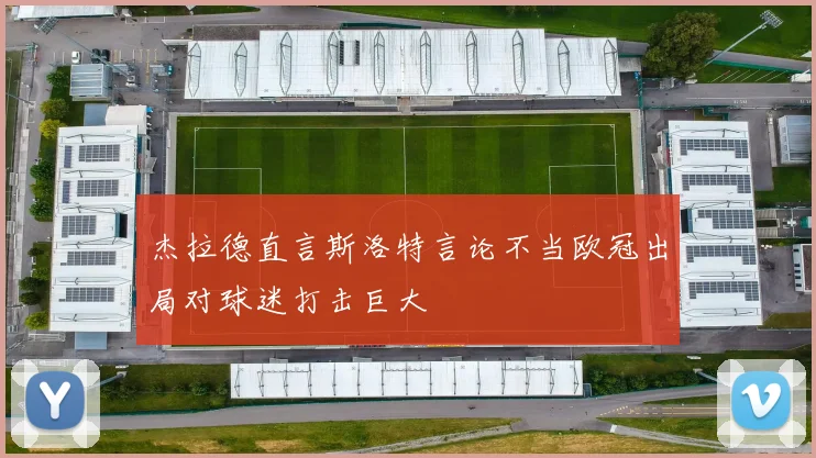 杰拉德直言斯洛特言论不当欧冠出局对球迷打击巨大