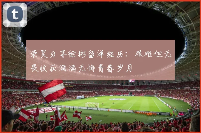 荣昊分享徐彬留洋经历：艰难但无畏收获满满无悔青春岁月