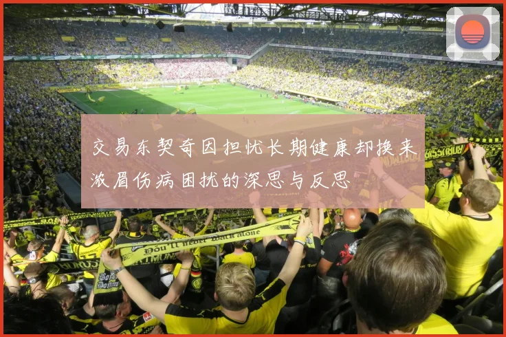 交易东契奇因担忧长期健康却换来浓眉伤病困扰的深思与反思