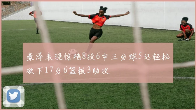 豪泽表现惊艳8投6中三分球5记轻松砍下17分6篮板3助攻