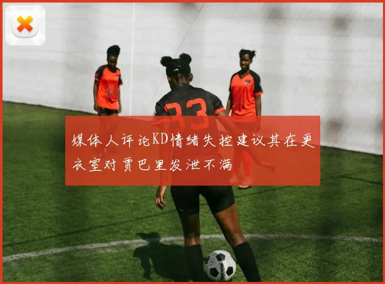 媒体人评论KD情绪失控建议其在更衣室对贾巴里发泄不满